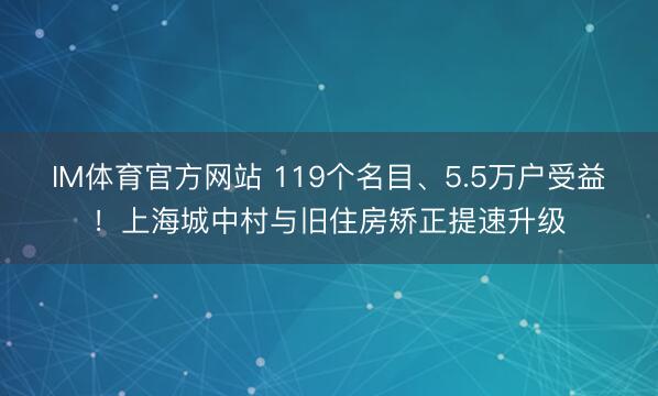 IM体育官方网站 119个名目、5.5万户受益！上海城中村与旧住房矫正提速升级