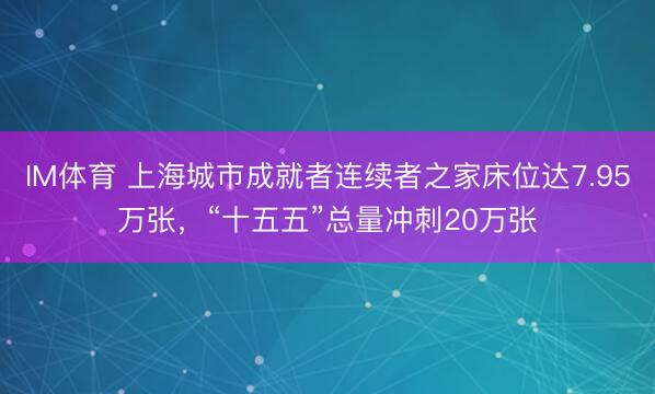 IM体育 上海城市成就者连续者之家床位达7.95万张，“十五五”总量冲刺20万张