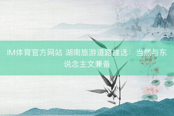 IM体育官方网站 湖南旅游道路推选：当然与东说念主文兼备