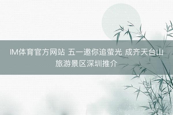 IM体育官方网站 五一邀你追萤光 成齐天台山旅游景区深圳推介