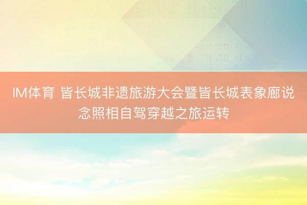 IM体育 皆长城非遗旅游大会暨皆长城表象廊说念照相自驾穿越之旅运转