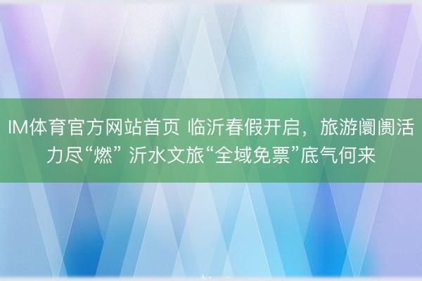 IM体育官方网站首页 临沂春假开启，旅游阛阓活力尽“燃” 沂水文旅“全域免票”底气何来