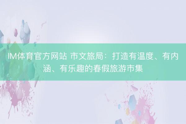IM体育官方网站 市文旅局：打造有温度、有内涵、有乐趣的春假旅游市集